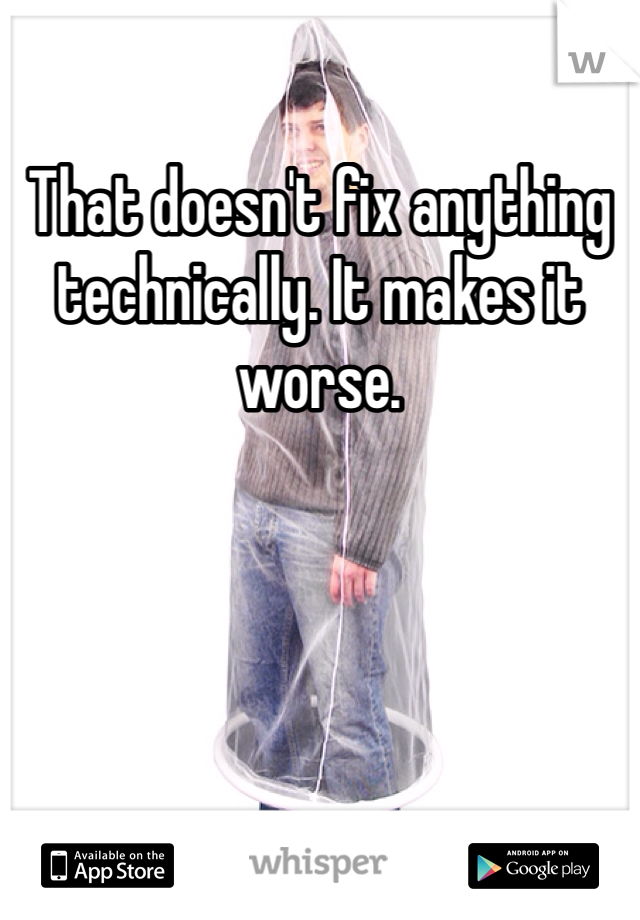 That doesn't fix anything technically. It makes it worse.