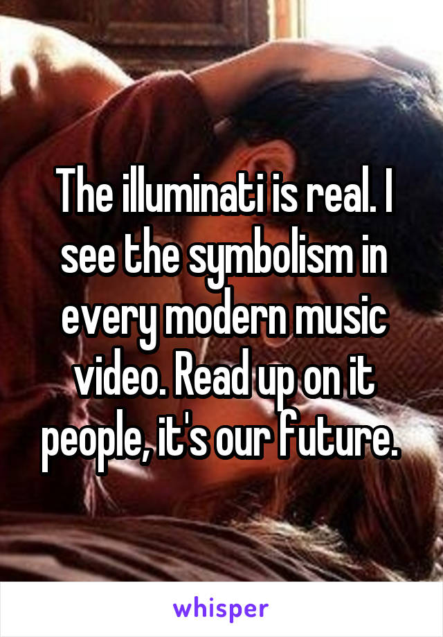 The illuminati is real. I see the symbolism in every modern music video. Read up on it people, it's our future. 