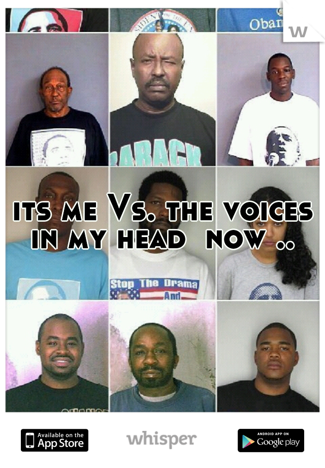 its me Vs. the voices in my head  now .. 