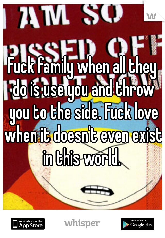 Fuck family when all they do is use you and throw you to the side. Fuck love when it doesn't even exist in this world. 
