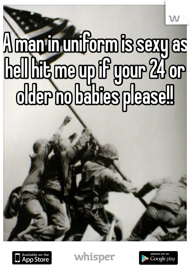 A man in uniform is sexy as hell hit me up if your 24 or older no babies please!! 