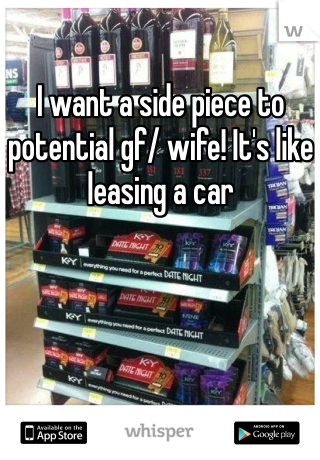 I want a side piece to potential gf/ wife! It's like leasing a car 