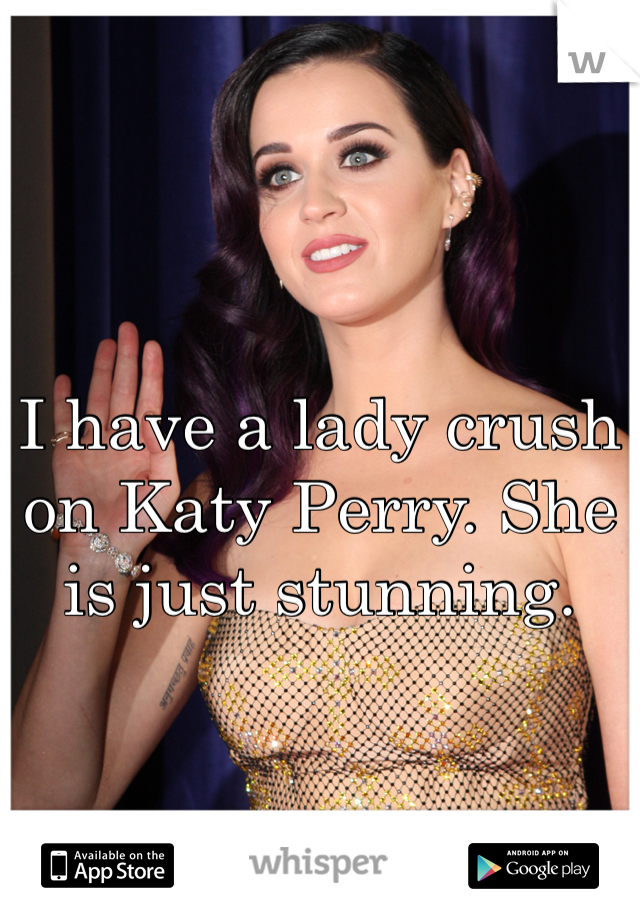 I have a lady crush on Katy Perry. She is just stunning. 