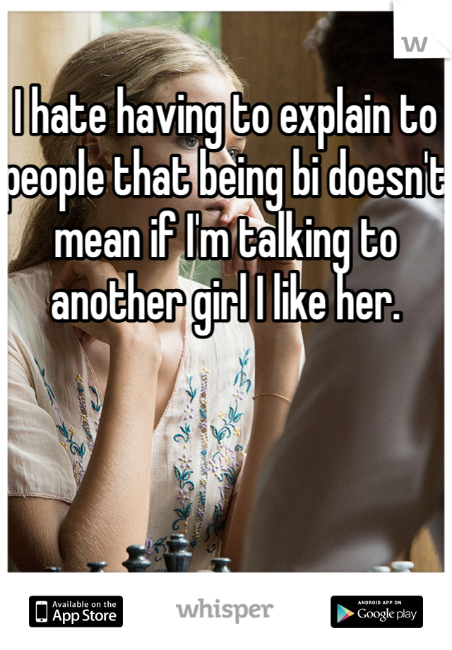 I hate having to explain to people that being bi doesn't mean if I'm talking to another girl I like her. 