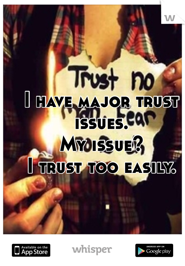 I have major trust issues. 
My issue?
I trust too easily. 