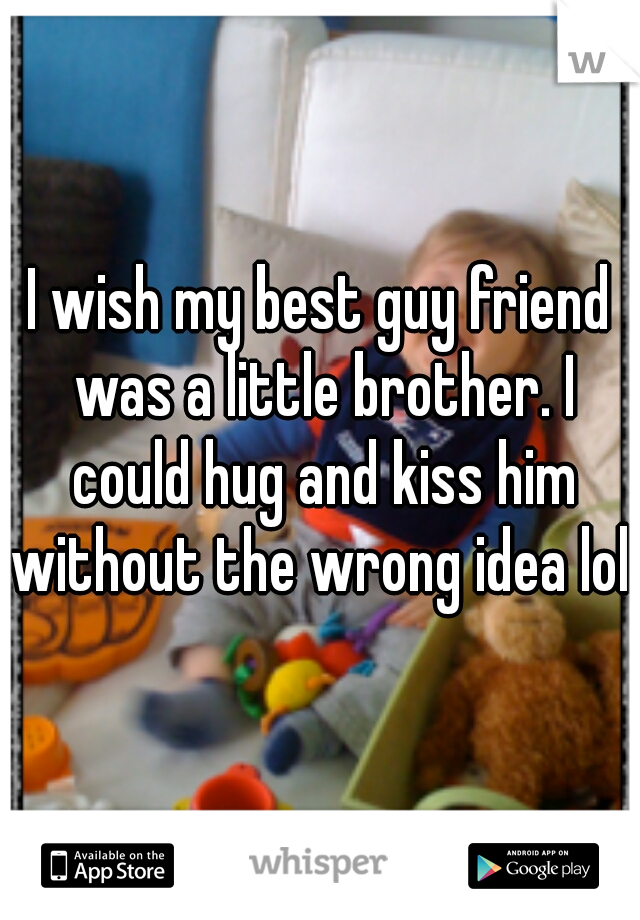 I wish my best guy friend was a little brother. I could hug and kiss him without the wrong idea lol. 