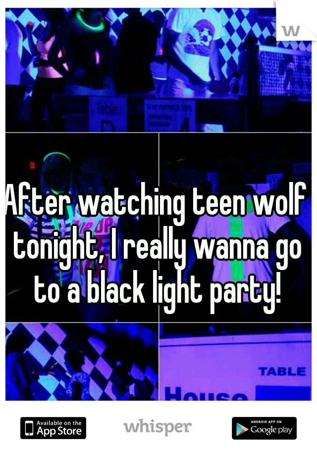 After watching teen wolf tonight, I really wanna go to a black light party!