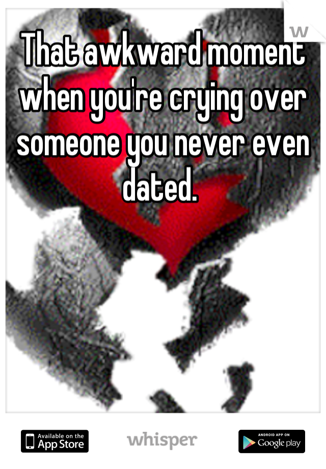 That awkward moment when you're crying over someone you never even dated. 