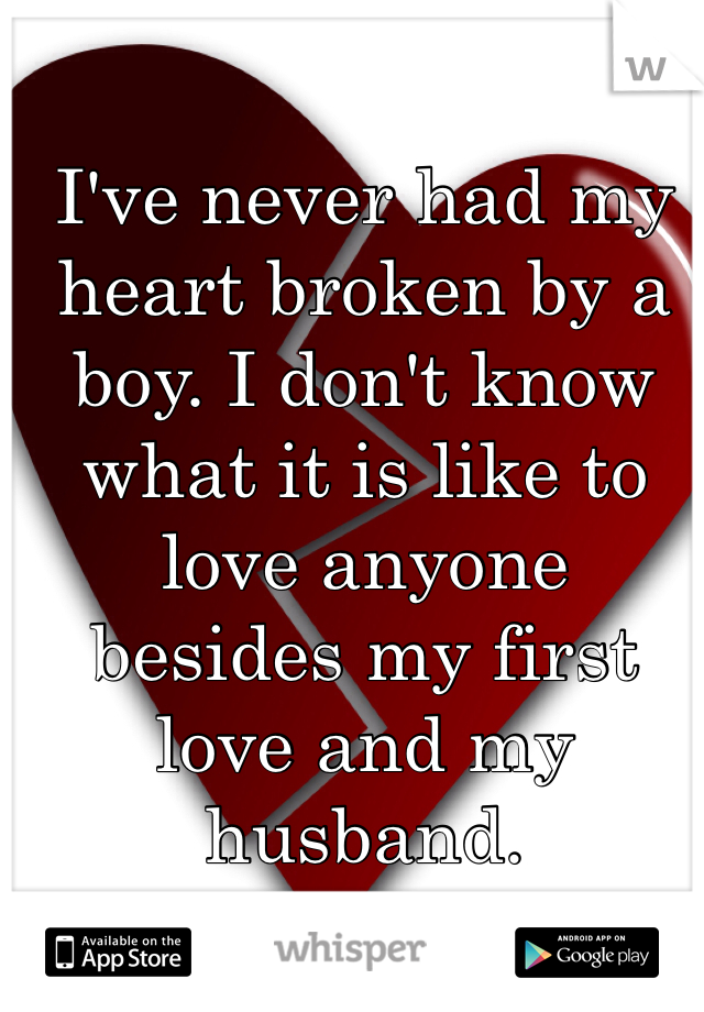I've never had my heart broken by a boy. I don't know what it is like to love anyone besides my first love and my husband.
