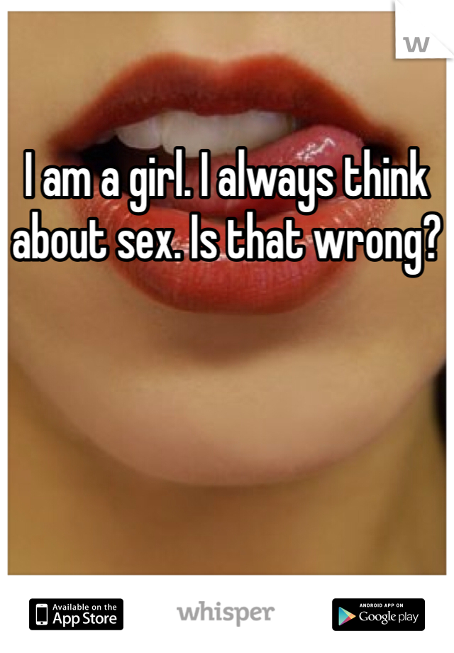 I am a girl. I always think about sex. Is that wrong?