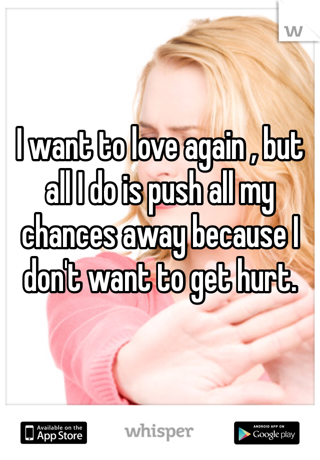 I want to love again , but all I do is push all my chances away because I don't want to get hurt.