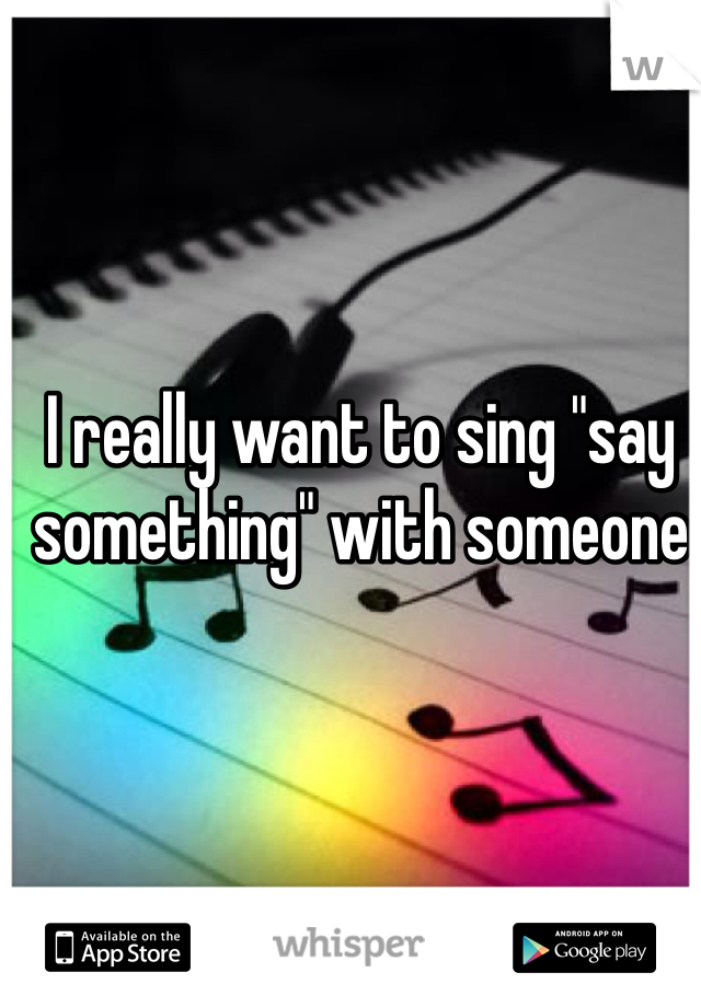 I really want to sing "say something" with someone