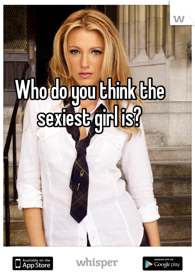 Who do you think the sexiest girl is?