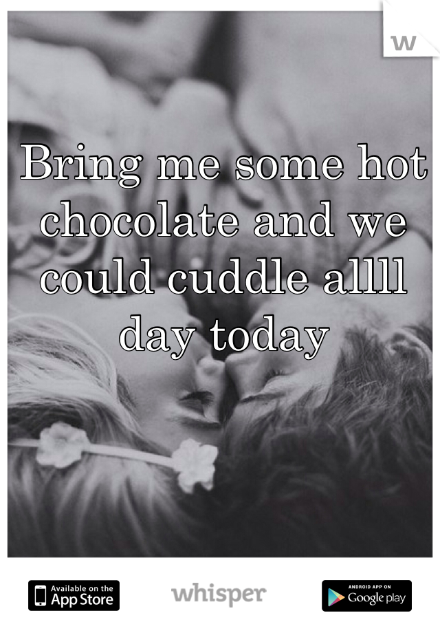 Bring me some hot chocolate and we could cuddle allll day today 