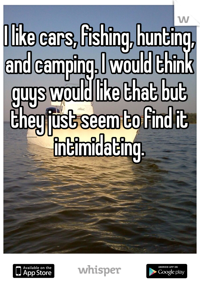 I like cars, fishing, hunting, and camping. I would think guys would like that but they just seem to find it intimidating. 