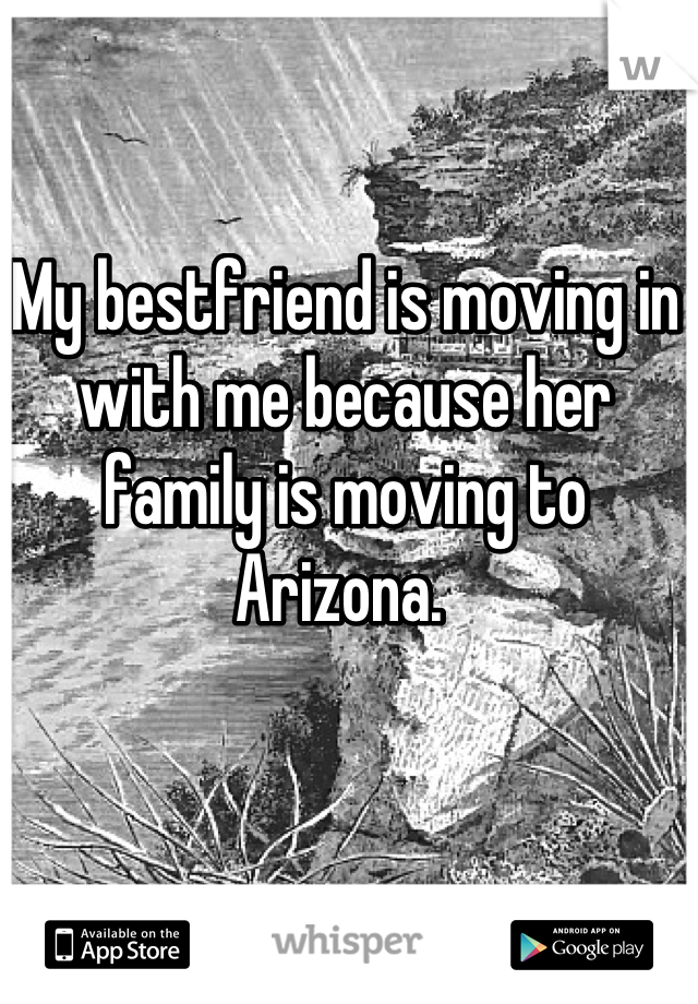 My bestfriend is moving in with me because her family is moving to Arizona. 