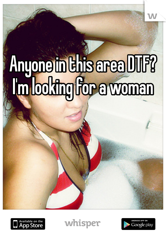 Anyone in this area DTF? I'm looking for a woman 

