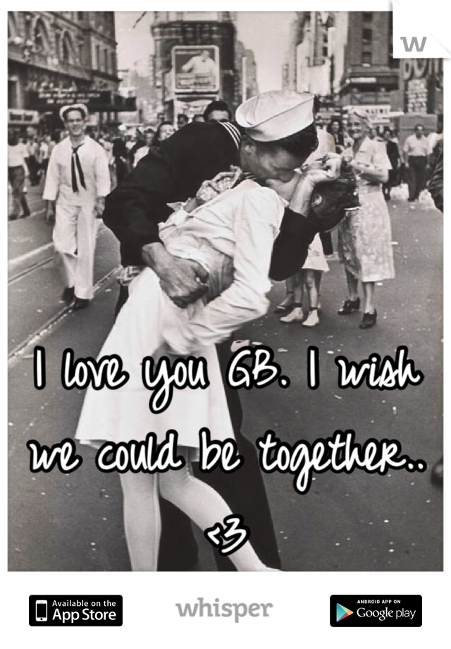 I love you GB. I wish we could be together.. <3