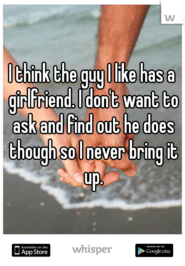 I think the guy I like has a girlfriend. I don't want to ask and find out he does though so I never bring it up.
