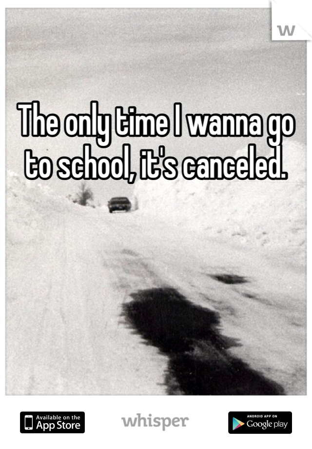 The only time I wanna go to school, it's canceled.