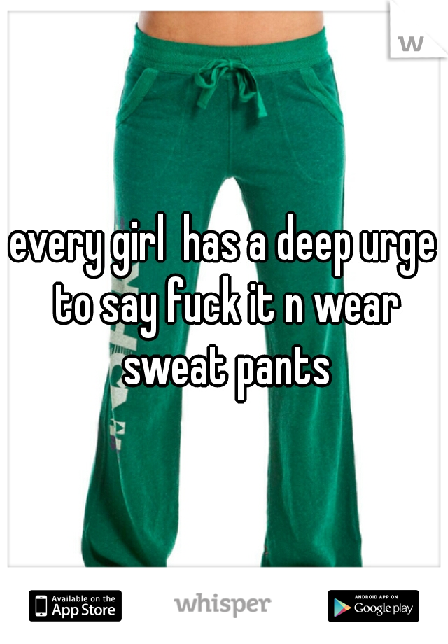 every girl  has a deep urge to say fuck it n wear sweat pants