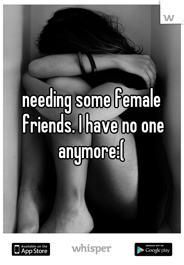 needing some female friends. I have no one anymore:( 