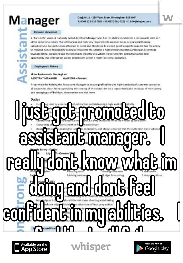 I just got promoted to assistant manager.   I really dont know what im doing and dont feel confident in my abilities.    I feel like I will fail. 