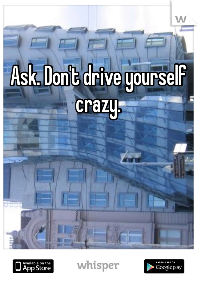 Ask. Don't drive yourself crazy. 