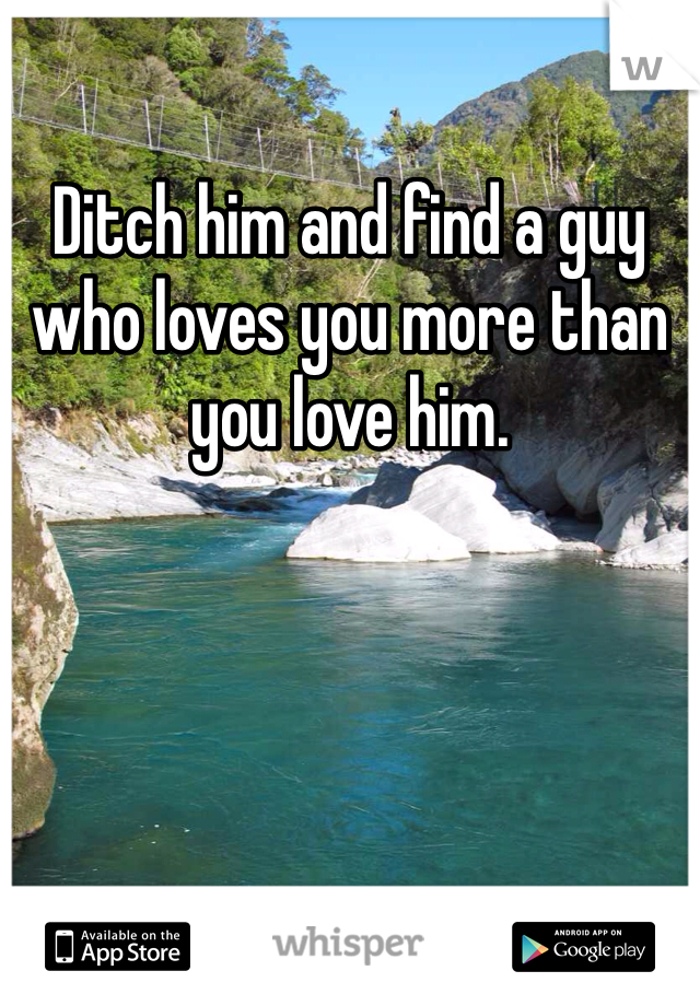 Ditch Him And Find A Guy Who Loves You More Than You Love Him