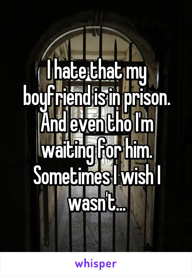 I hate that my boyfriend is in prison. And even tho I'm waiting for him. Sometimes I wish I wasn't...