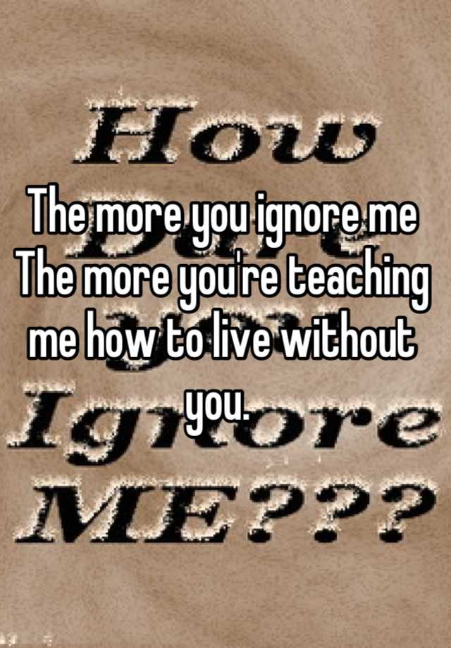 the-more-you-ignore-me-the-more-you-re-teaching-me-how-to-live-without-you