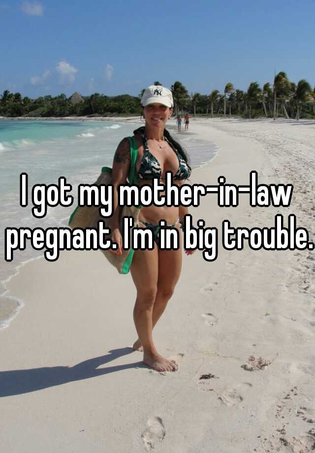 I got my mother-in-law pregnant. I'm in big trouble.