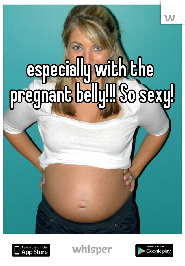 Especially With The Pregnant Belly So Sexy