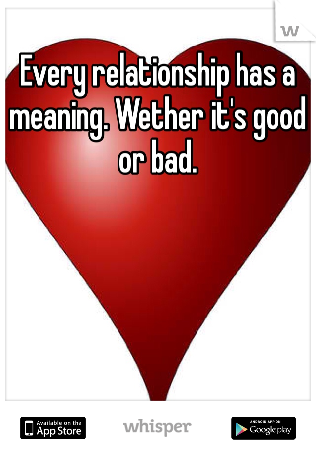 Every relationship has a meaning. Wether it's good or bad. 