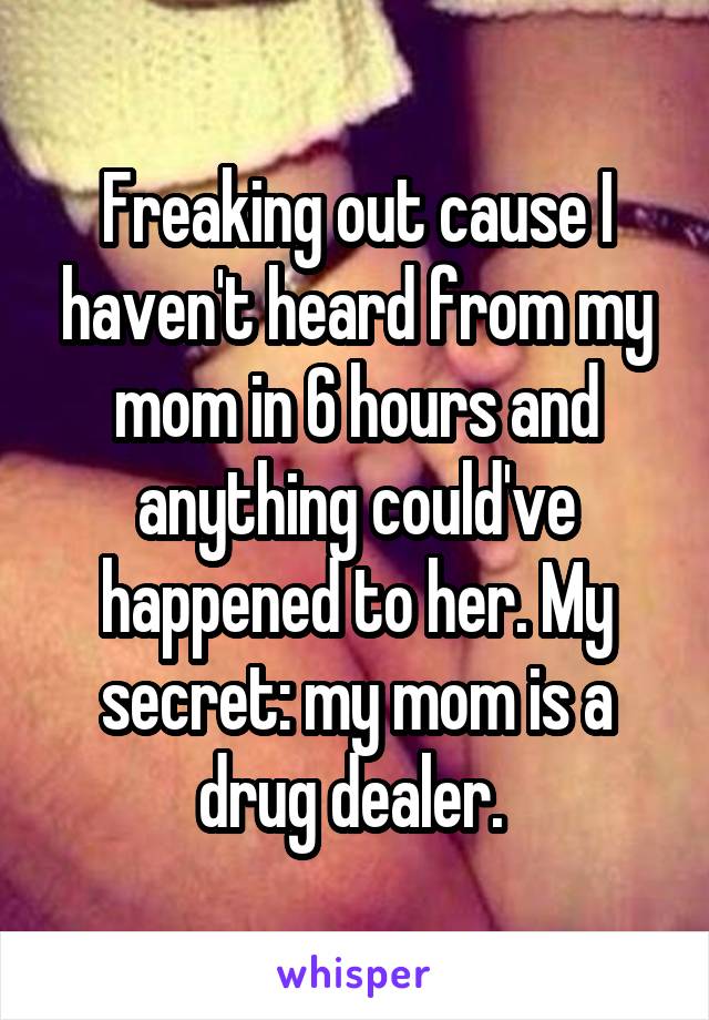 Freaking out cause I haven't heard from my mom in 6 hours and anything could've happened to her. My secret: my mom is a drug dealer. 