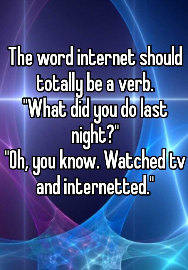 the-word-internet-should-totally-be-a-verb-what-did-you-do-last-night