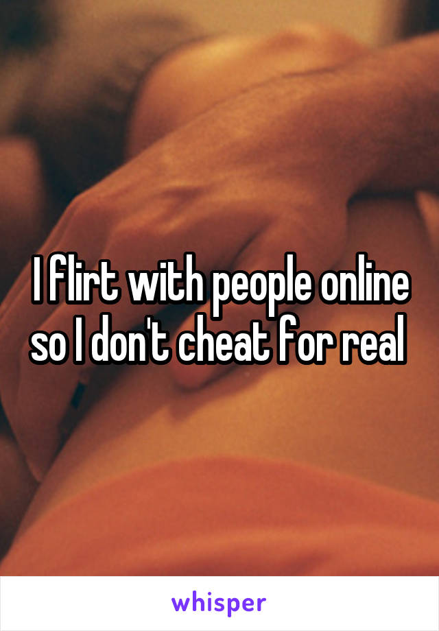 I flirt with people online so I don't cheat for real 