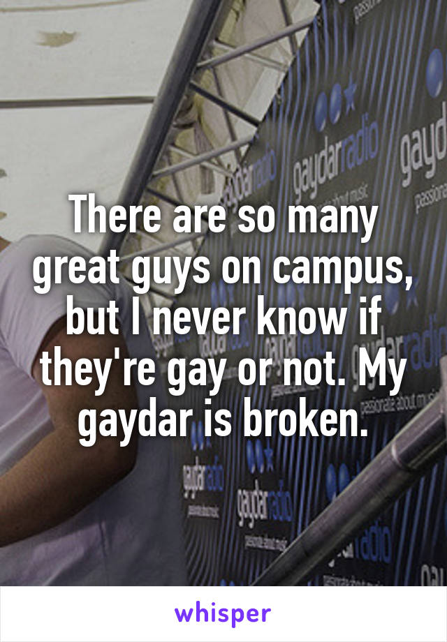There are so many great guys on campus, but I never know if they're gay or not. My gaydar is broken.