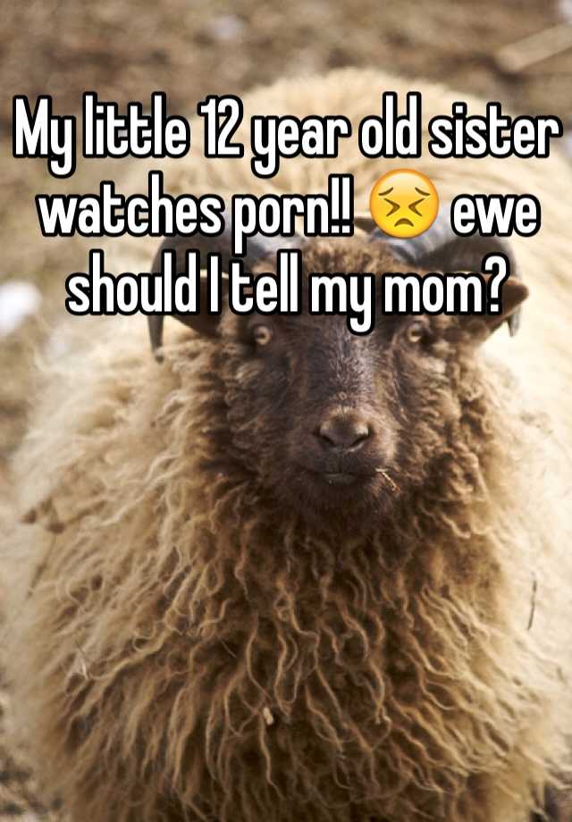 My little 12 year old sister watches porn!! ðŸ˜£ ewe should I ...