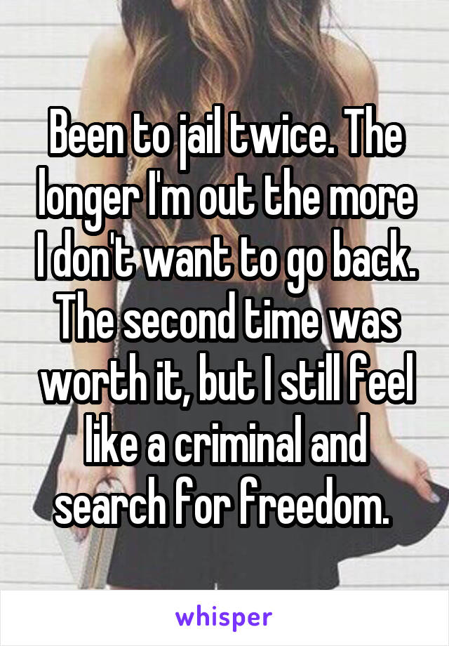 Been to jail twice. The longer I'm out the more I don't want to go back. The second time was worth it, but I still feel like a criminal and search for freedom. 