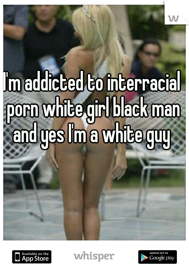 I'm addicted to interracial porn white girl black man and ...