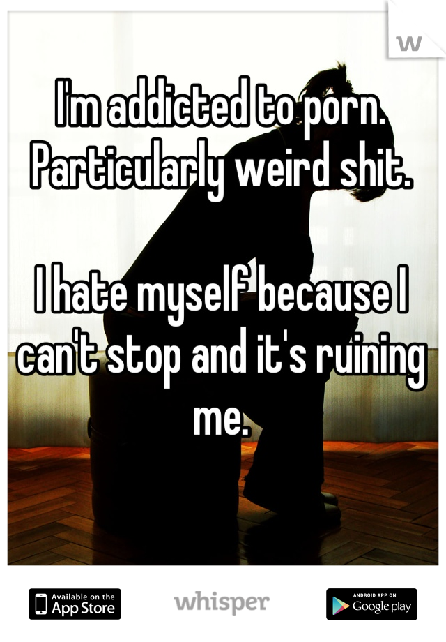 Weird Shit Porn - I'm addicted to porn. Particularly weird shit. I hate myself ...