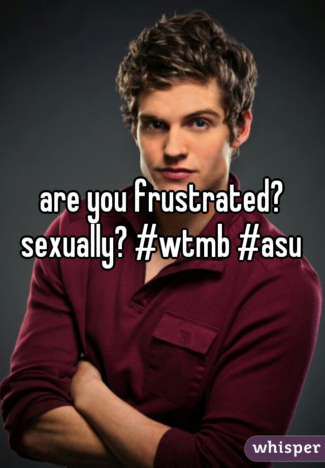 Are You Frustrated Sexually Wtmb Asu