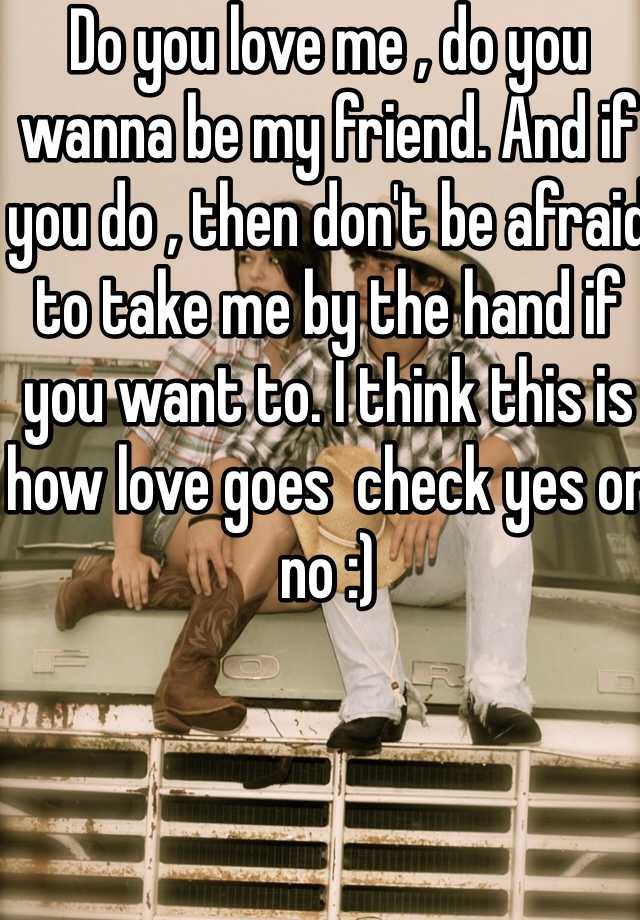 Do You Love Me Do You Wanna Be My Friend And If You Do Then Don T Be Afraid To Take Me By The Hand If You Want To I Think