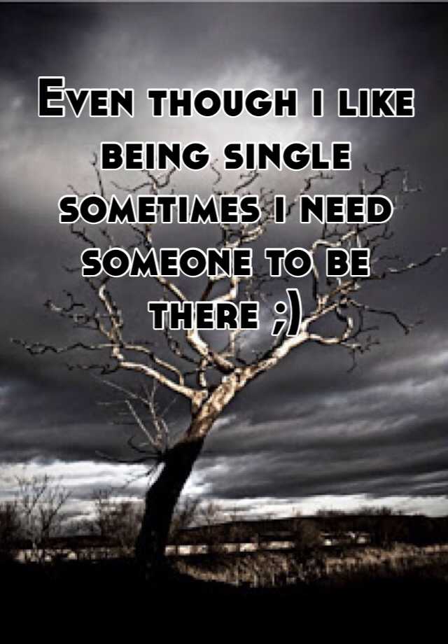 even-though-i-like-being-single-sometimes-i-need-someone-to-be-there