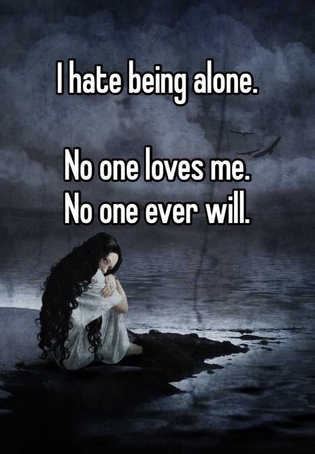 i-hate-being-alone-no-one-loves-me-no-one-ever-will