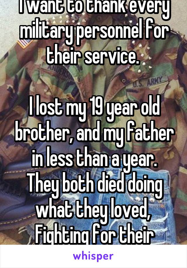 I want to thank every military personnel for their service. 

I lost my 19 year old brother, and my father in less than a year.
They both died doing what they loved, 
Fighting for their country. 