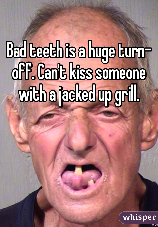 Bad teeth is a huge turn-off. Can't kiss someone with a jacked up grill. Can You Get A Grill With No Teeth
