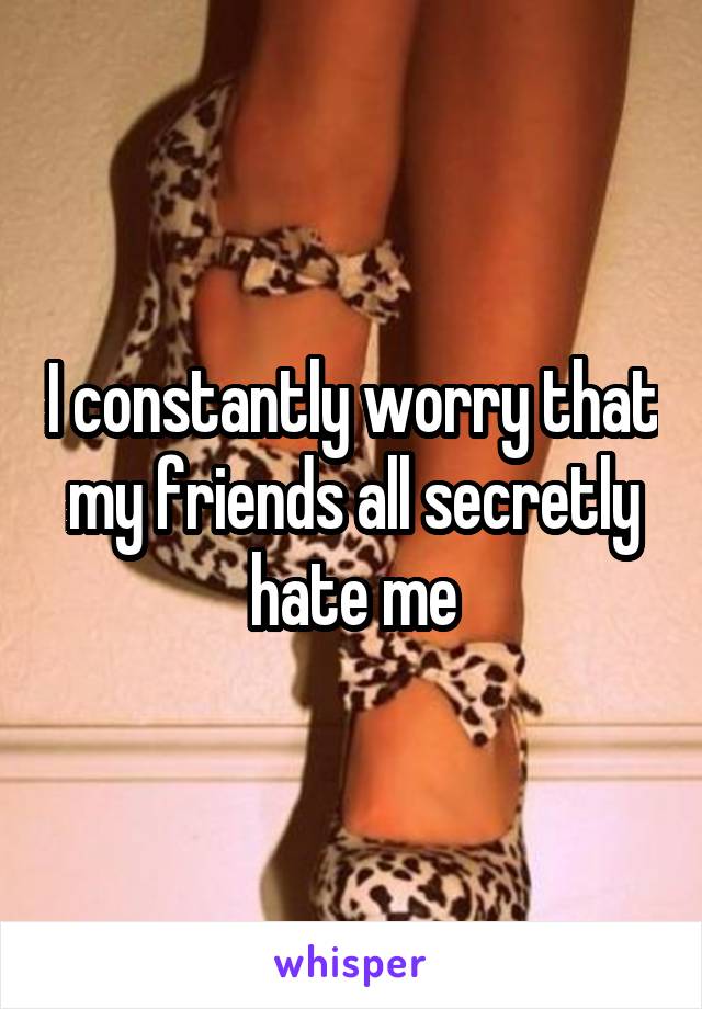 i-constantly-worry-that-my-friends-all-secretly-hate-me