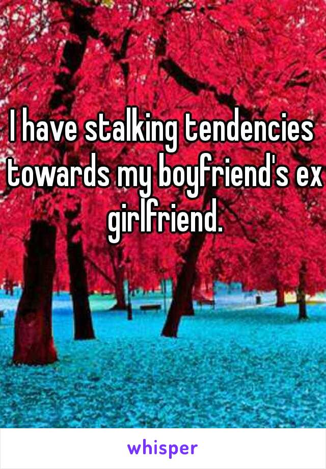 I have stalking tendencies towards my boyfriend's ex girlfriend.